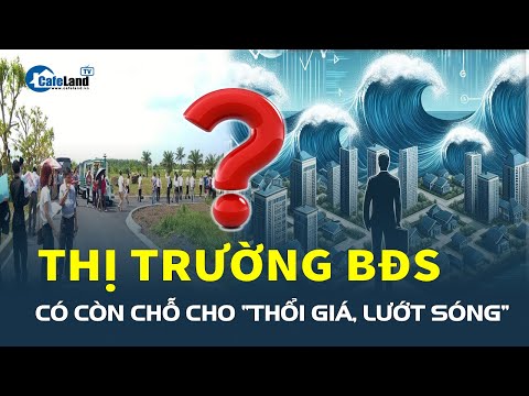 Thị trường bất động sản có còn chỗ cho “THỔI GIÁ, LƯỚT SÓNG”?| CafeLand