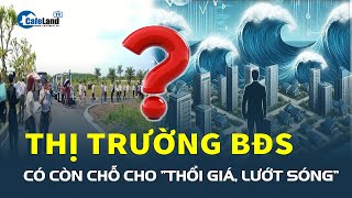 Thị trường bất động sản có còn chỗ cho “THỔI GIÁ, LƯỚT SÓNG”?| CafeLand