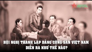 Hội nghị thành lập Đảng Cộng sản Việt Nam diễn ra như thế nào?