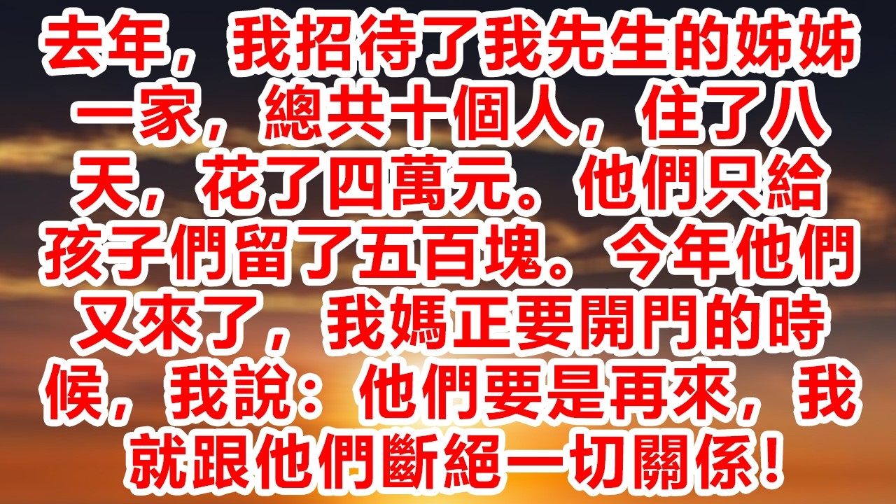 去年，我招待了我先生的姊姊一家，總共十個人，住了八天，花了四萬元。他們只給孩子們留了五百塊。今年他們又來了，我媽正要開門的時候，我說：他們要是再來，我就跟他們斷絕一切關係！