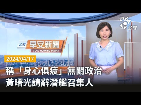 20240417 公視早安新聞 完整版｜稱「身心俱疲」無關政治 黃曙光請辭潛艦召集人