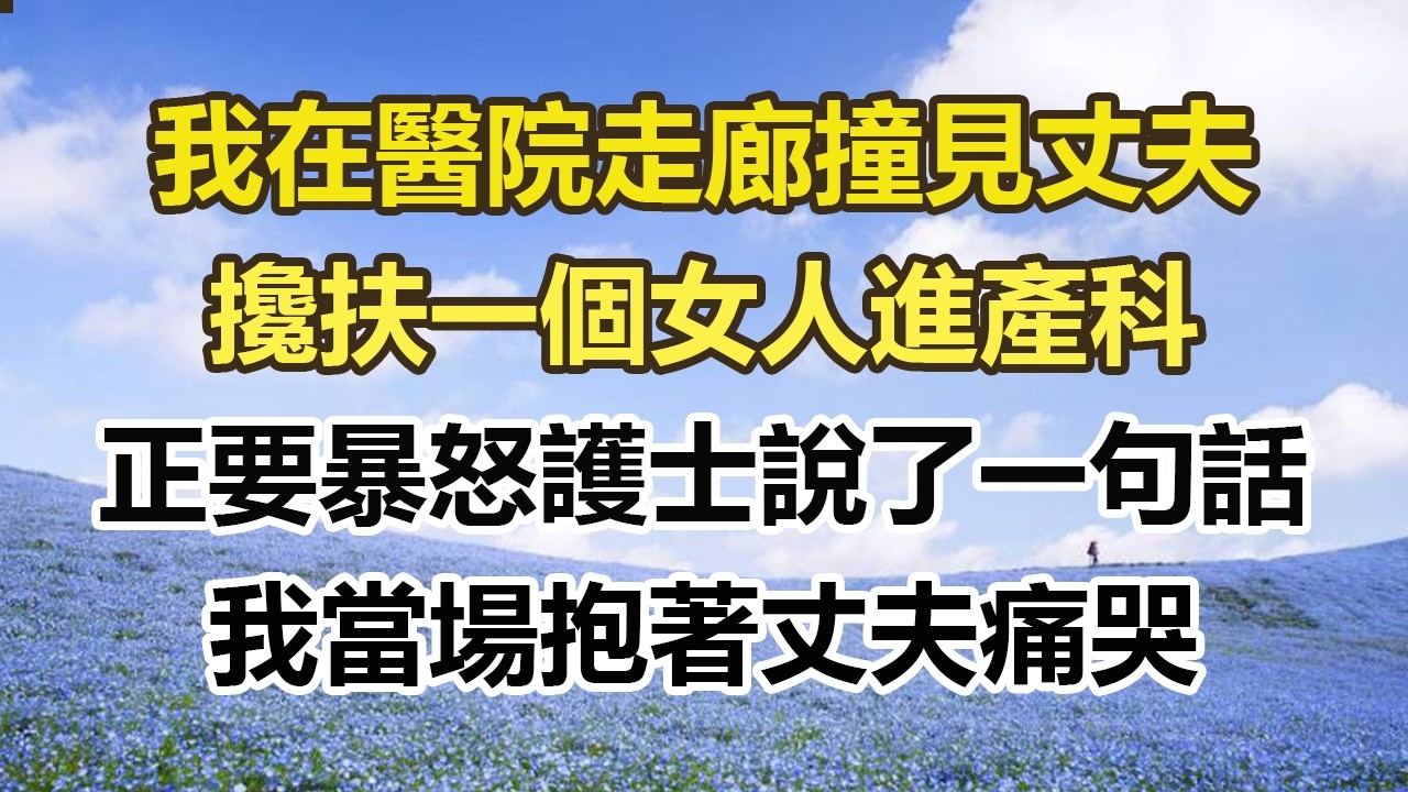 我在醫院走廊撞見丈夫，攙扶一個女人進產科，正要暴怒護士說了一句話，我當場抱著丈夫痛哭#幸福敲門 #為人處世 #生活經驗 #情感故事