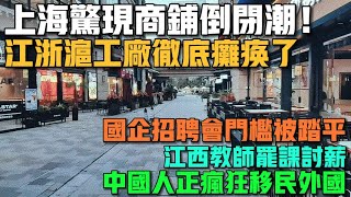 上海驚現商鋪倒閉潮！江浙滬工廠徹底癱瘓了！國企招聘會門檻被踏平！投了幾百分簡歷依舊失業！江西教師罷課討薪！中國人正瘋狂移民外國！線下餐飲店慘不忍睹！