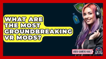 What Are The Most Groundbreaking VR Mods? - Video Gamers Vault