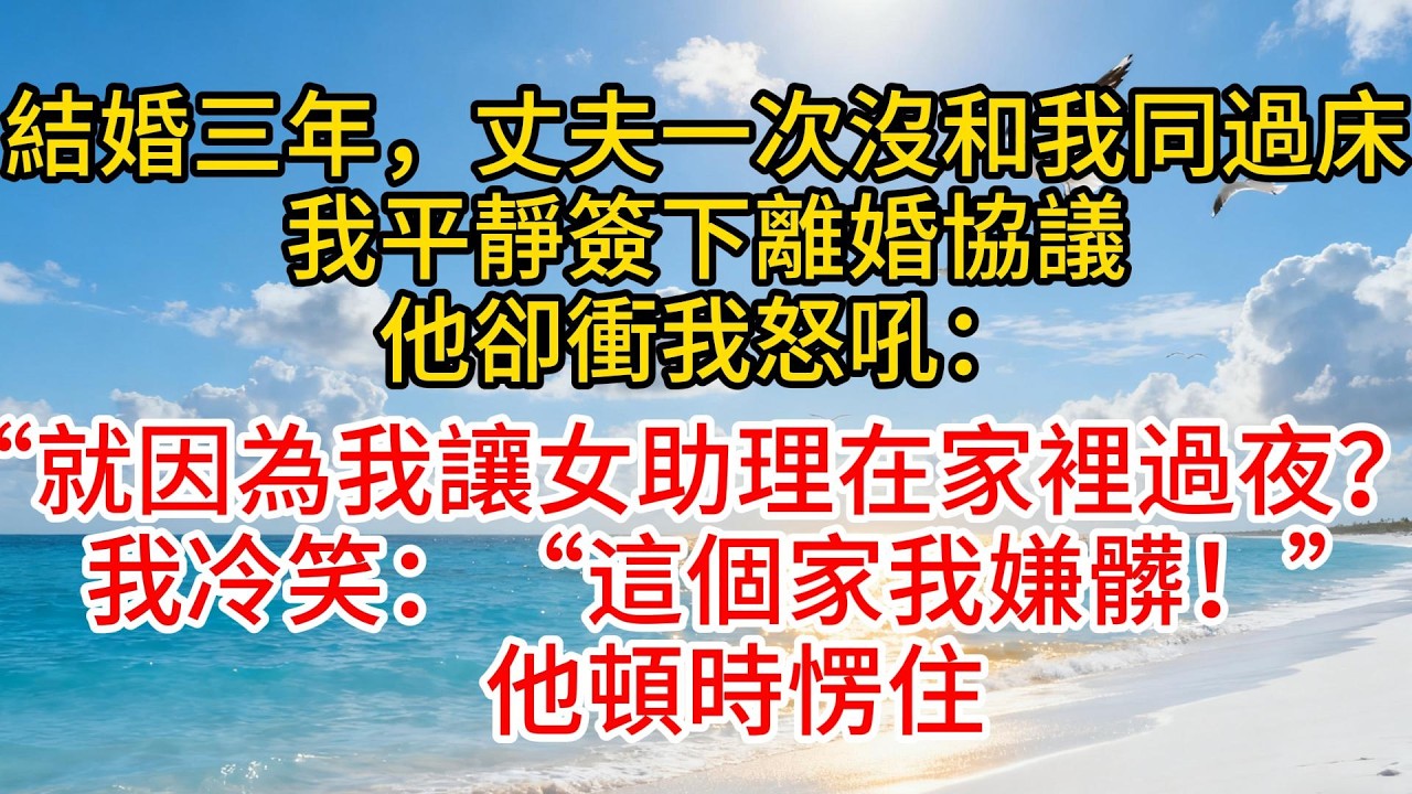 結婚三年，丈夫一次沒和我同過床，我平靜簽下離婚協議，他卻衝我怒吼：“就因為我讓女助理在家裡過夜？”我冷笑：“這個家我嫌髒！”他頓時愣住#故事頻道 #愛情紀錄 #情感 #小说
