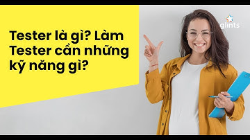 Tester Là Gì? Làm Tester Cần Những Kỹ Năng Gì?