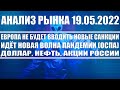 Анализ рынка 19.05.2022 + ЕВРОПА НЕ ВВЕДЕТ НОВЫЕ САНКЦИИ + ИДЁТ НОВАЯ ПАНДЕМИЯ + Доллар и нефть