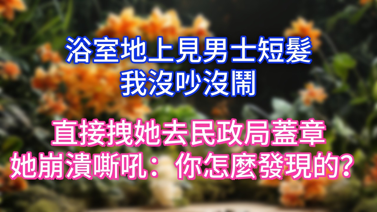 浴室地上見男士短髮，我沒吵沒鬧，直接拽她去民政局蓋章，她崩潰嘶吼：你怎麼發現的？