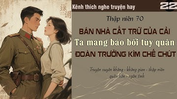 Tập 22 : Thập niên 70 bán nhà cất trữ của cải ta mang bảo bối tùy quân đoàn trưởng kìm chế chút