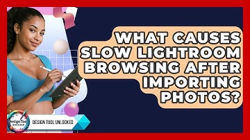 What Causes Slow Lightroom Browsing After Importing Photos? - Design Tool Unlocked