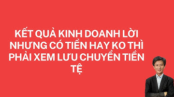 Kết quả kinh doanh có lời nhưng có tiền hay không thì phải xem lưu chuyển tiền tệ