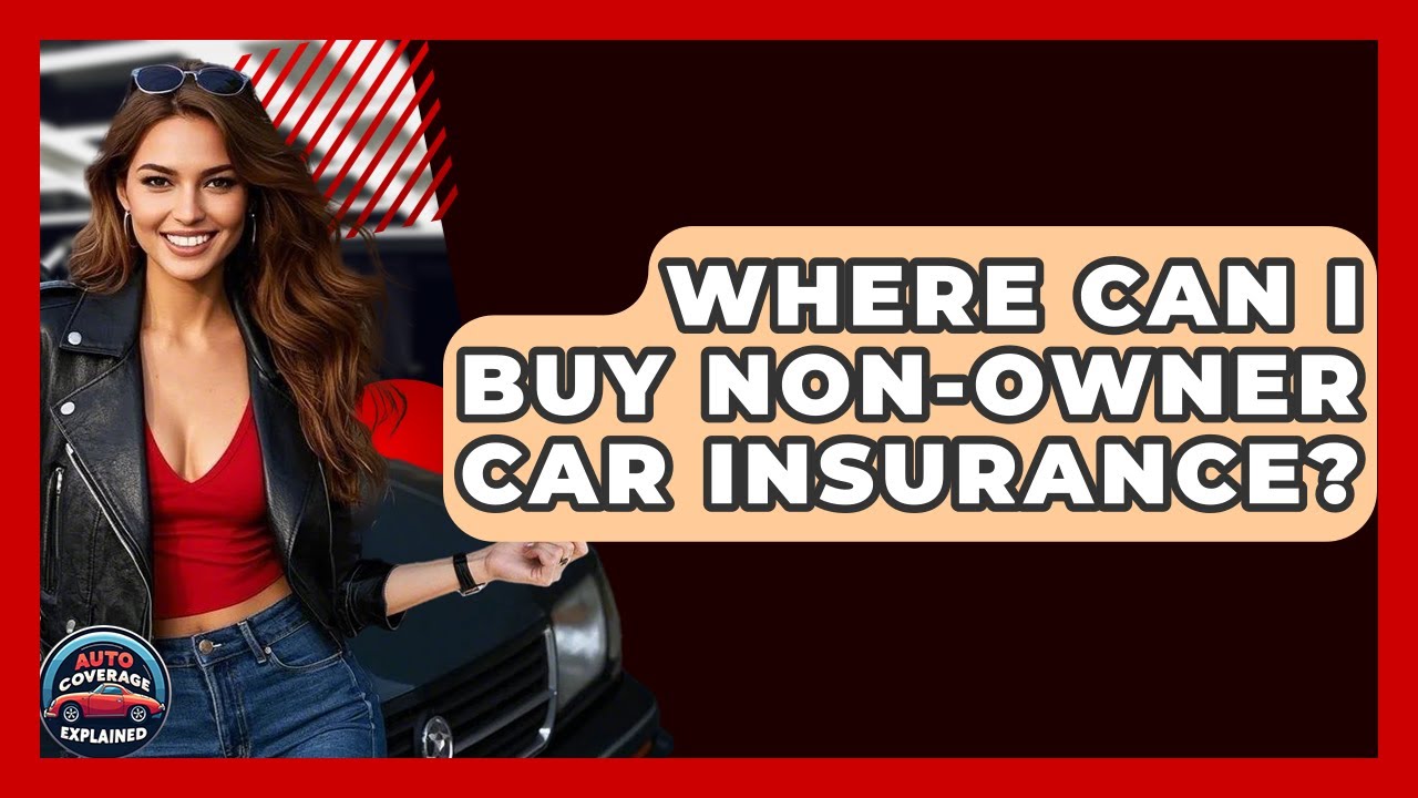 Where Can I Buy Non-Owner Car Insurance? - Auto Coverage Explained