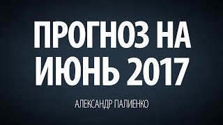 Прогноз на Июнь 2017. Александр Палиенко.