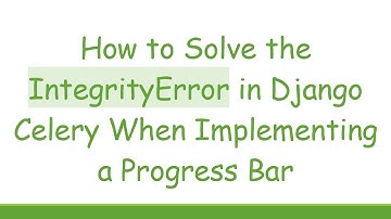 How to Solve the IntegrityError in Django Celery When Implementing a Progress Bar