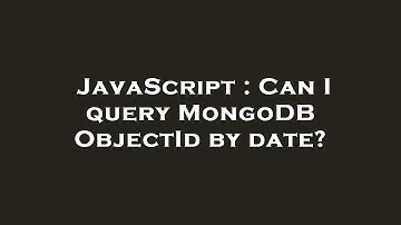 JavaScript : Can I query MongoDB ObjectId by date?