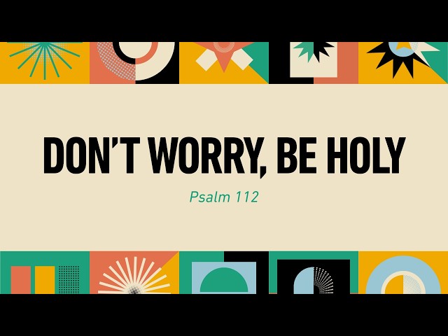 Don't Worry, Be Holy - Psalm 112