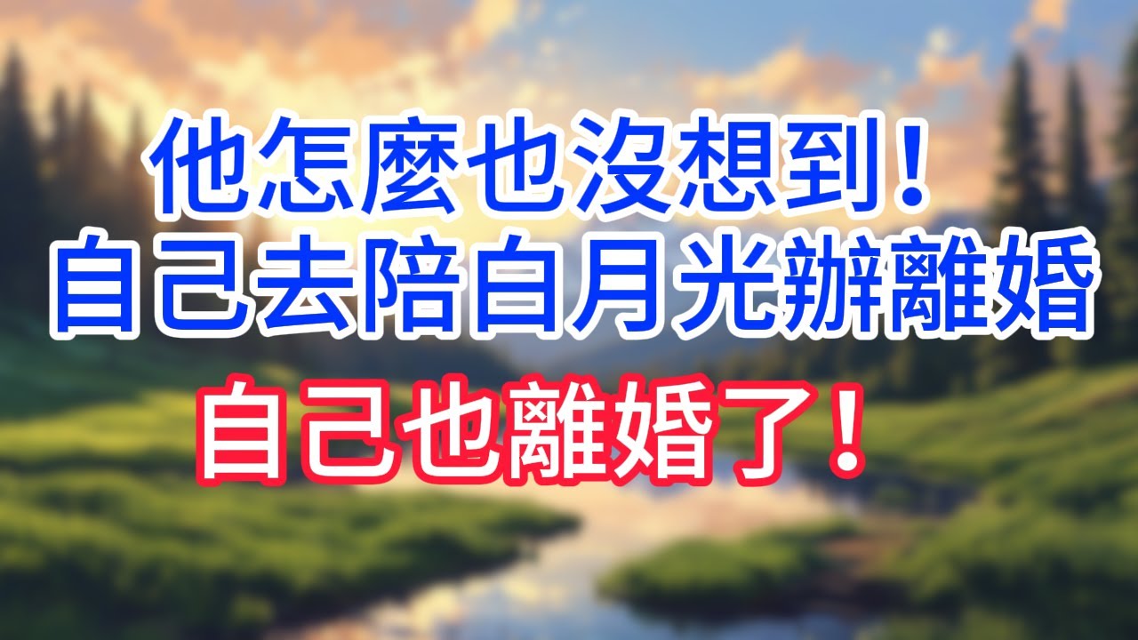 【完結】他怎麼也沒想到！自己去陪白月光辦離婚，自己也離婚了！ #完结文#情感故事#一口气看完