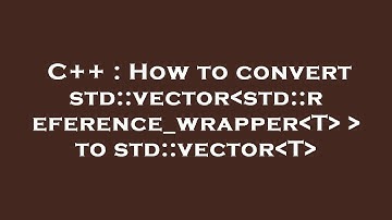 C++ : How to convert std::vector std::reference_wrapper T    to std::vector T