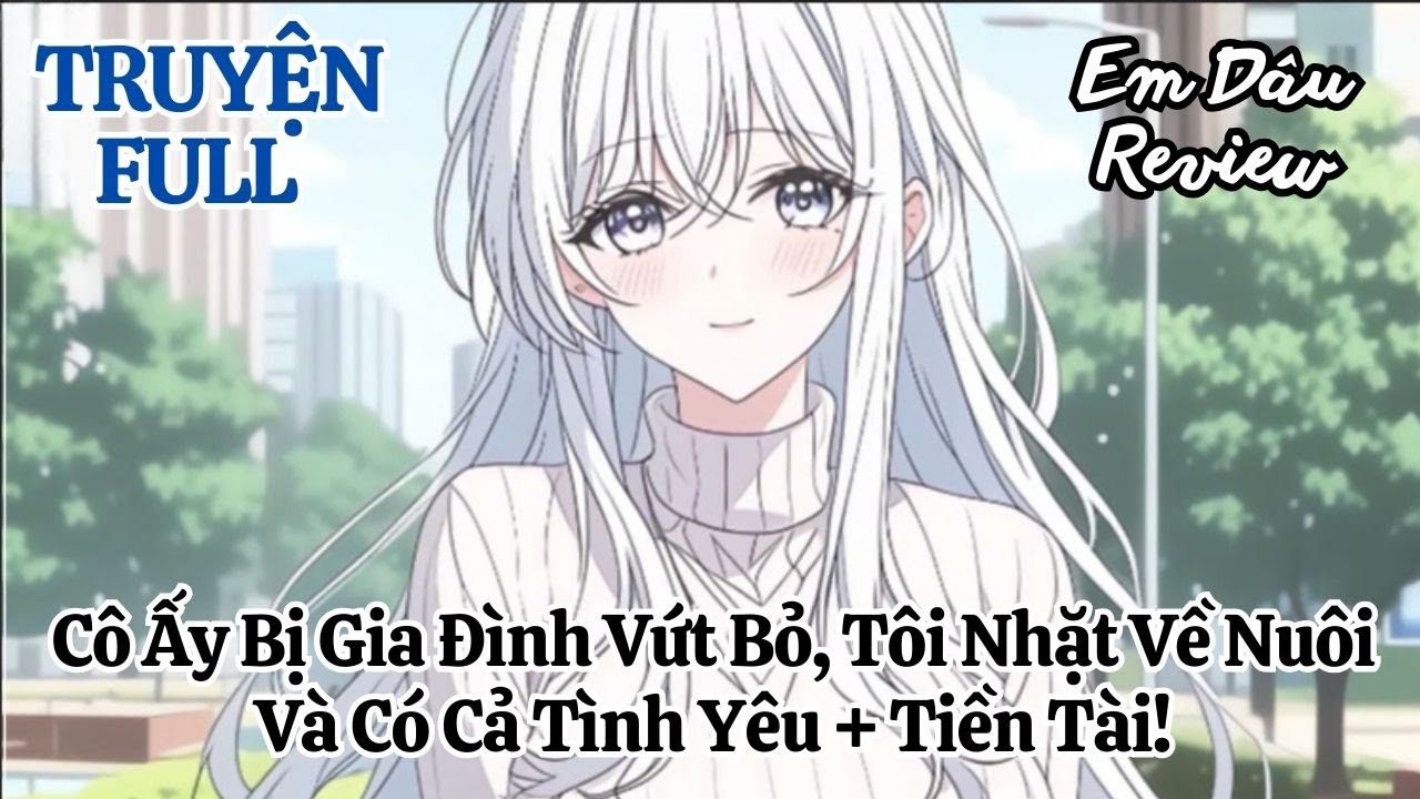 Full Cô Ấy Bị Gia Đình Vứt Bỏ, Tôi Nhặt Về Nuôi Và Có Cả Tình Yêu + Tiền Tài!