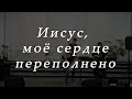 Иисус, моё сердце переполнено - прославление в церкви