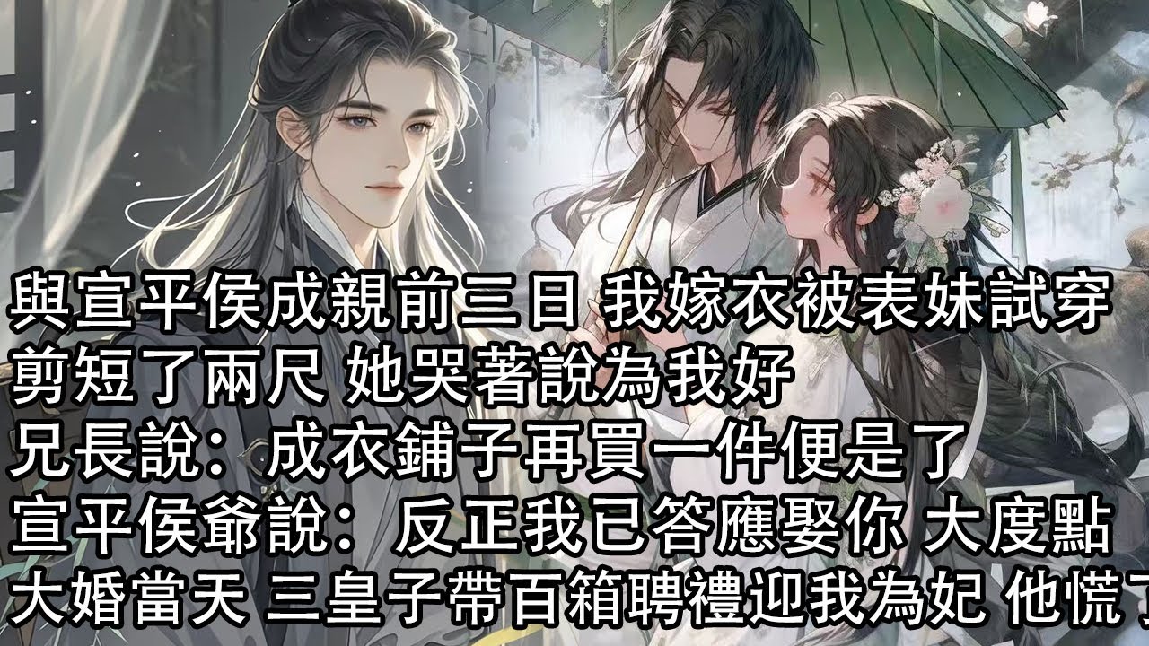 【一口氣看完】與宣平侯成親前三日 我嫁衣被表妹試穿，剪短了兩尺 她哭著說為我好，兄長說：成衣鋪子再買一件便是了，宣平侯爺說：反正我已答應娶你 大度點，大婚當天 三皇子帶百箱聘禮迎我為妃 他慌了