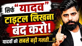 यादवों की सबसे बड़ी गलती? सिर्फ “Yadav” टाइटल लगाने से हो रहा नुकसान | यादव बैठकी पर बड़ा जवाब|