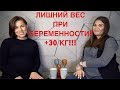 ЛИШНИЙ ВЕС ПРИ БЕРЕМЕННОСТИ | +30 КГ!!!