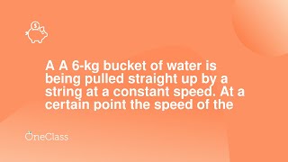 A A 6-kg bucket of water is being pulled straight up by a string at a constant speed At a certain p