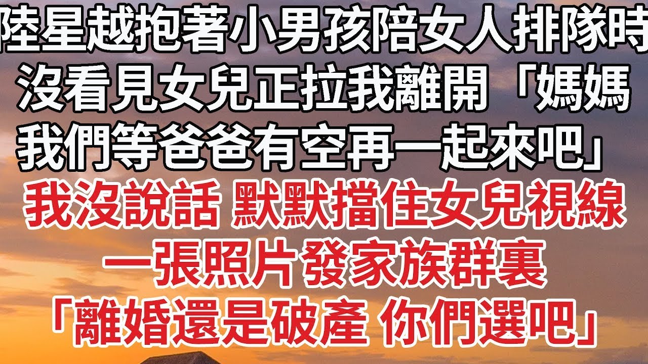 【完結】陸星越抱著小男孩陪女人排隊時，沒看見女兒正拉我離開「媽媽，我們等爸爸有空再一起來吧」我沒說話 默默擋住女兒視線，一張照片發家族群裏，「離婚還是破產 你們選吧」#婚姻 #豪门 #情感