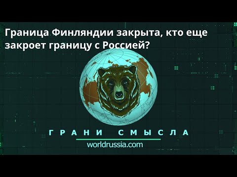 Грани Смысла: Граница Финляндии закрыта, кто еще закроет границу с Россией?