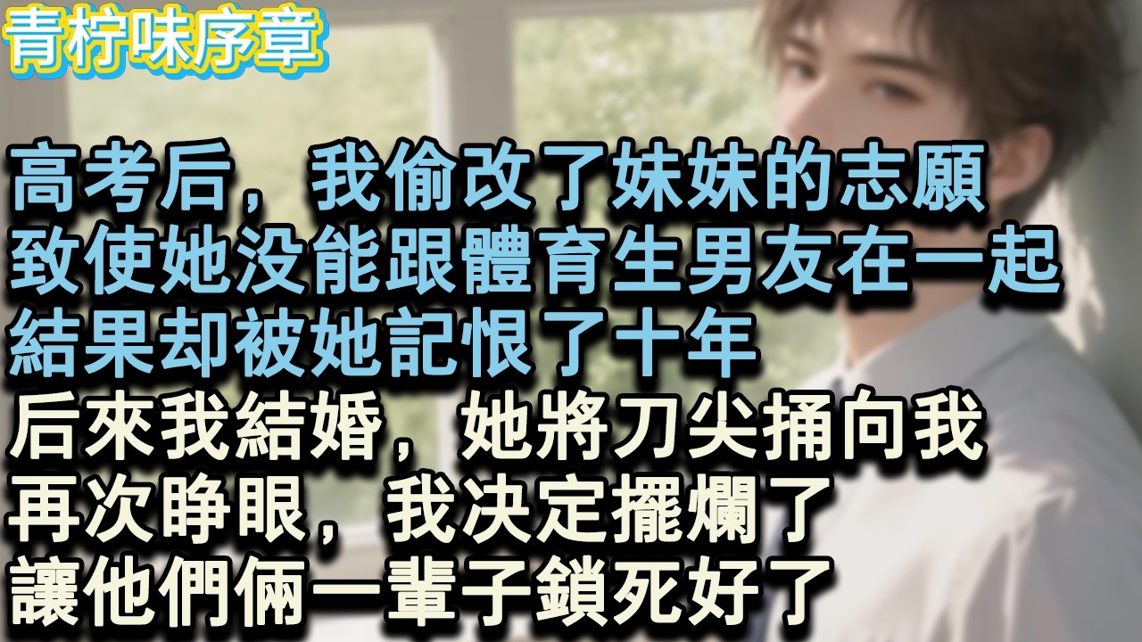 【完结爽文】高考後，我偷改了妹妹的志願，致使她沒能跟體育生男友在一起，結果卻被她記恨了十年，後來我結婚，她將刀尖捅向我，再次睜眼，我決定擺爛了，讓他們倆一輩子鎖死好了。#小说 #愛情 #故事