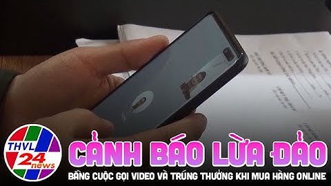 Cảnh báo lừa đảo bằng cuộc gọi video và trúng thưởng khi mua hàng online