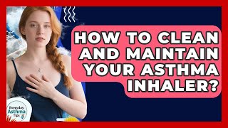 How To Clean And Maintain Your Asthma Inhaler? - Everyday Asthma Tips