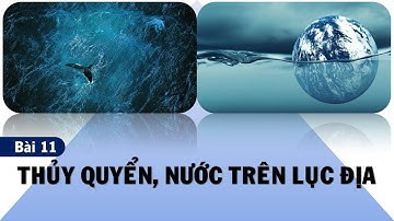 ĐỊA LÍ 10 - BÀI 11 - THỦY QUYỂN, NƯỚC TRÊN LỤC ĐỊA