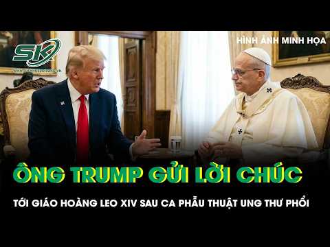 Tổng thống Trump gửi lời chúc tới Giáo hoàng Leo XIV sau ca phẫu thuật ung thư phổi
