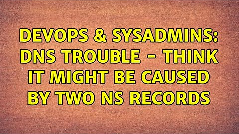 DevOps & SysAdmins: DNS trouble - think it might be caused by two NS records (2 Solutions!!)
