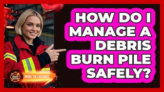 How Do I Manage A Debris Burn Pile Safely?