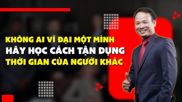 Không ai vĩ đại một mình — hãy học cách tận dụng thời gian của người khác | Tiến Sĩ Tô Nhật