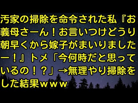 【スカッとする話】汚家の掃除を命令された私『お義母さーん！お言いつけどうり、朝早くから嫁子がまいりましたー！』トメ「今何時だと思っているの！？」→無理やり掃除をした結果ｗｗｗ