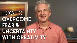 How to Overcome Fear and Uncertainty with Creativity