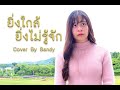 ยิ่งใกล้ยิ่งไม่รู้จัก - ว่าน ธนกฤต Cover by Sandy