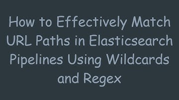 How to Effectively Match URL Paths in Elasticsearch Pipelines Using Wildcards and Regex