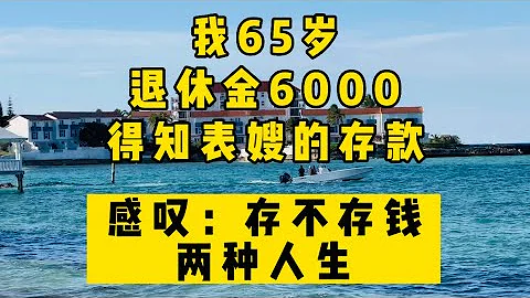 我65岁，退休金6000，得知表嫂的存款，感叹：存不存钱，两种人生！  ##生活 #情感 #情感故事 #健康 #故事 - 天天要闻