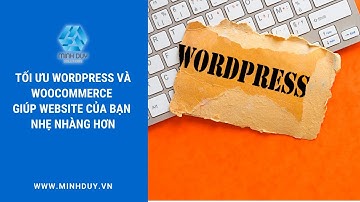 Tối ưu WordPress và WooCommerce giúp website của bạn nhẹ nhàng hơn