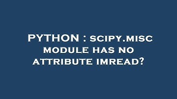 PYTHON : scipy.misc module has no attribute imread?