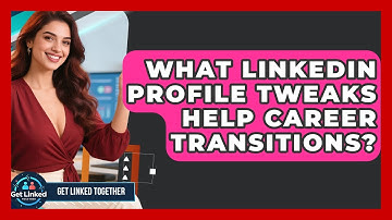 What LinkedIn Profile Tweaks Help Career Transitions? - Get Linked Together