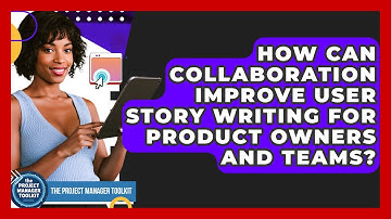 How Can Collaboration Improve User Story Writing For Product Owners And Teams?
