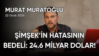 Murat Muratoğlu: ŞİMŞEK’İN HATASININ BEDELİ: 24.6 MİLYAR DOLAR!, tarih: 22 Ocak 2026