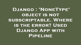 Django : 'NoneType' object is not subscriptable. Where is the error? Used Django App with Pipeline
