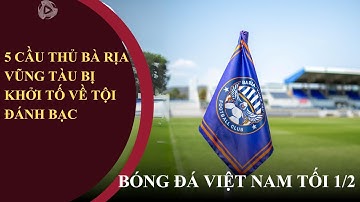 BÓNG ĐÁ VIỆT NAM TỐI 1/2: 5 cầu thủ Bà Rịa Vũng Tàu bị khởi tố về tội đánh bạc